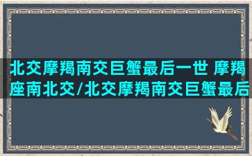 北交摩羯南交巨蟹最后一世 摩羯座南北交/北交摩羯南交巨蟹最后一世 摩羯座南北交-我的网站